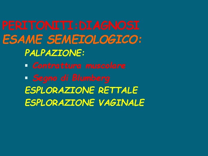 PERITONITI: DIAGNOSI ESAME SEMEIOLOGICO: PALPAZIONE: Contrattura muscolare Segno di Blumberg ESPLORAZIONE RETTALE ESPLORAZIONE VAGINALE