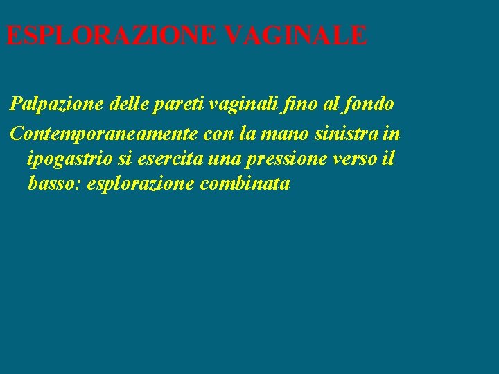 ESPLORAZIONE VAGINALE Palpazione delle pareti vaginali fino al fondo Contemporaneamente con la mano sinistra