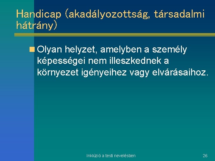 Handicap (akadályozottság, társadalmi hátrány) n Olyan helyzet, amelyben a személy képességei nem illeszkednek a