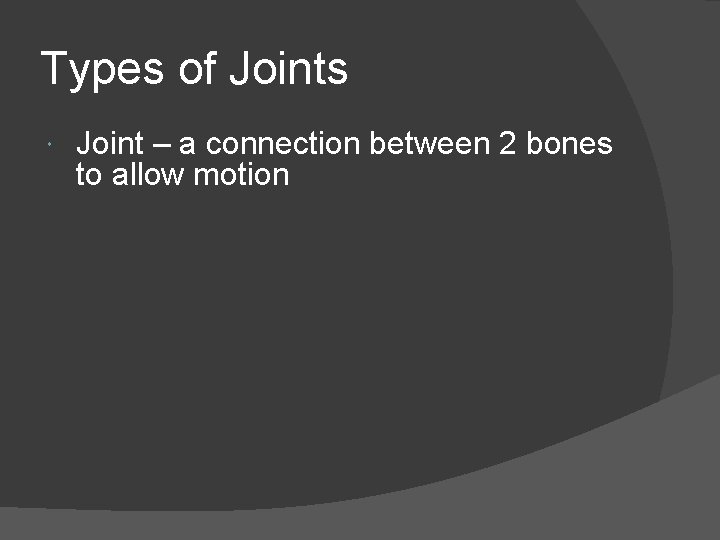 Types of Joints Joint – a connection between 2 bones to allow motion Types of Joints Joint – a connection between 2 bones to allow motion