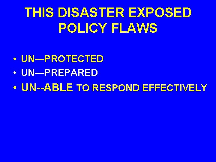 THIS DISASTER EXPOSED POLICY FLAWS • UN—PROTECTED • UN—PREPARED • UN--ABLE TO RESPOND EFFECTIVELY