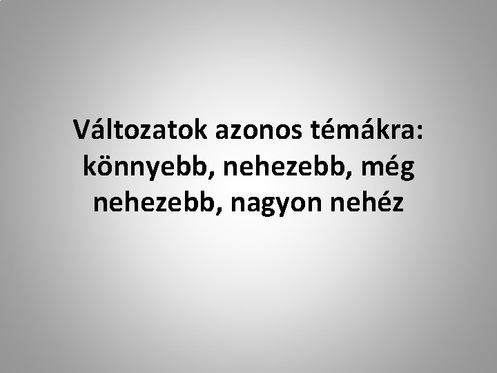 Változatok azonos témákra: könnyebb, nehezebb, még nehezebb, nagyon nehéz 