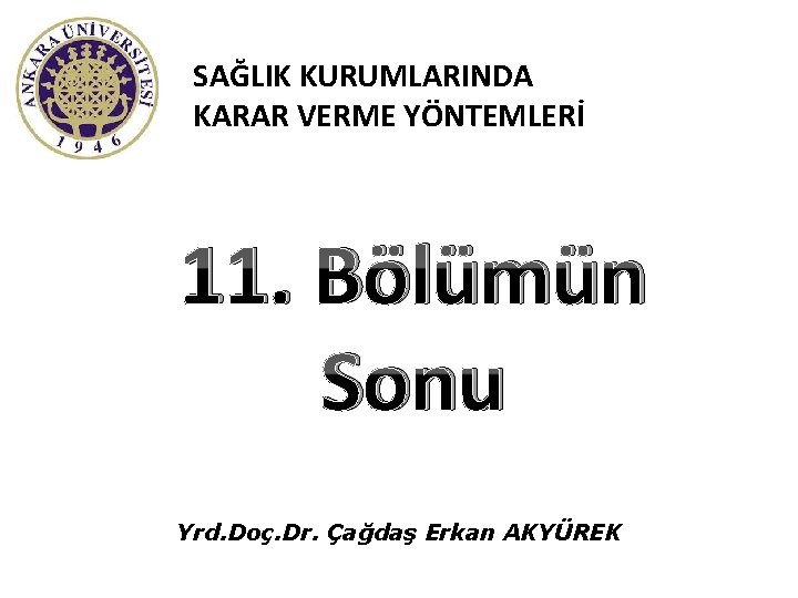 SAĞLIK KURUMLARINDA KARAR VERME YÖNTEMLERİ 11. Bölümün Sonu Yrd. Doç. Dr. Çağdaş Erkan AKYÜREK