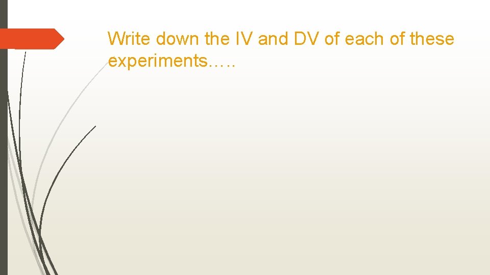 Write down the IV and DV of each of these experiments…. . 