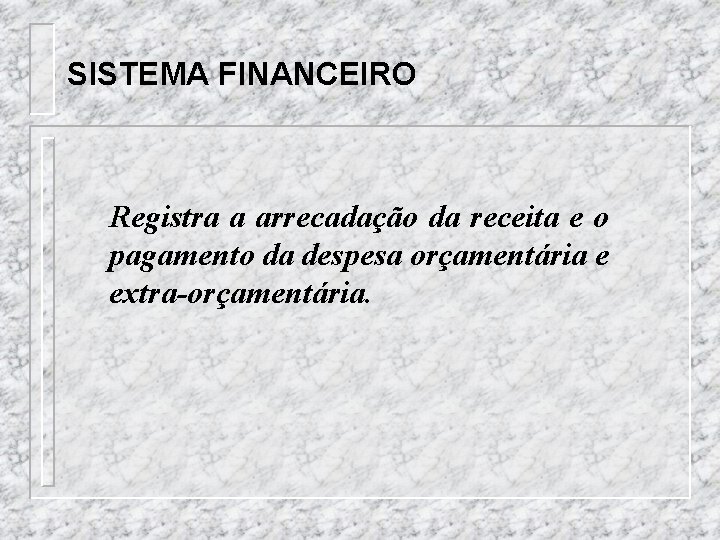 SISTEMA FINANCEIRO Registra a arrecadação da receita e o pagamento da despesa orçamentária e