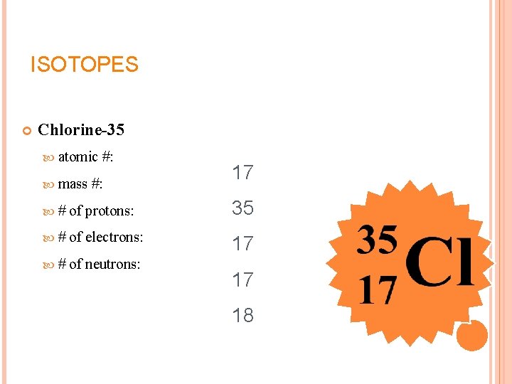 ISOTOPES Chlorine-35 atomic #: mass #: 17 # of protons: 35 # of electrons: