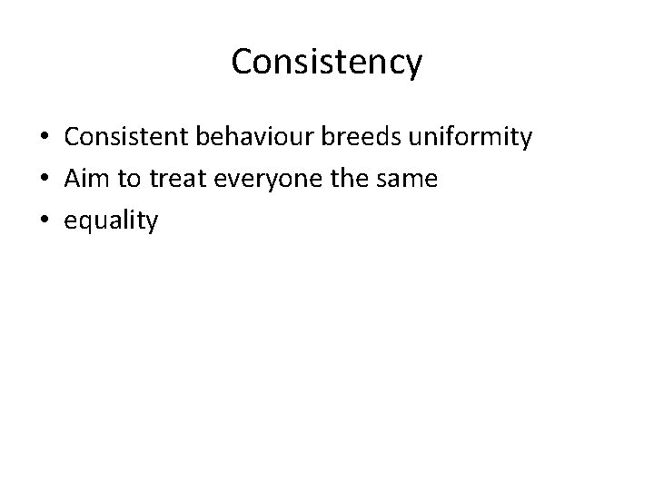 Consistency • Consistent behaviour breeds uniformity • Aim to treat everyone the same •