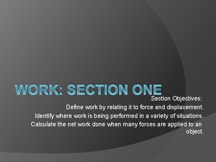 WORK: SECTION ONE Section Objectives: Define work by relating it to force and displacement. WORK: SECTION ONE Section Objectives: Define work by relating it to force and displacement.