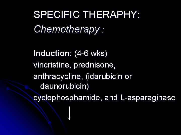 SPECIFIC THERAPHY: Chemotherapy : Induction: (4 -6 wks) vincristine, prednisone, anthracycline, (idarubicin or daunorubicin)