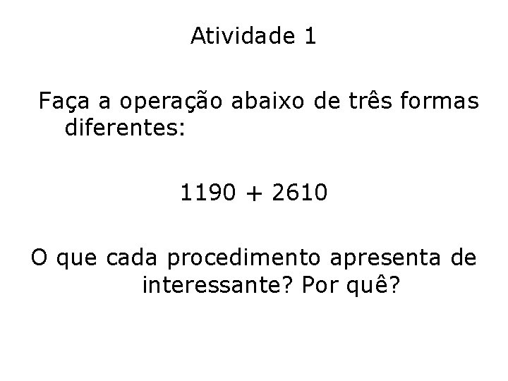 Atividade 1 Faça a operação abaixo de três formas diferentes: 1190 + 2610 O