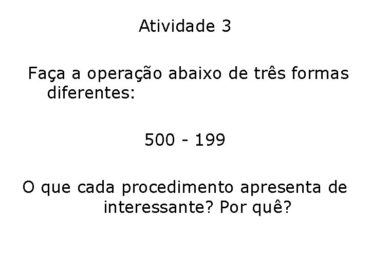 Atividade 3 Faça a operação abaixo de três formas diferentes: 500 - 199 O