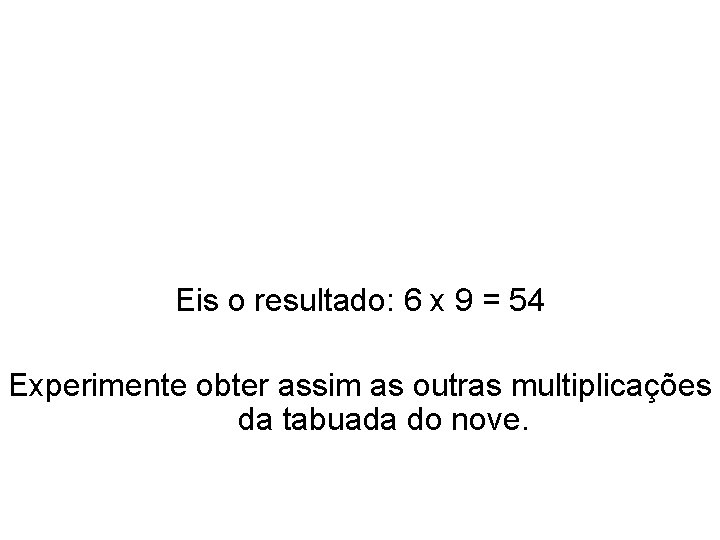 Eis o resultado: 6 x 9 = 54 Experimente obter assim as outras multiplicações