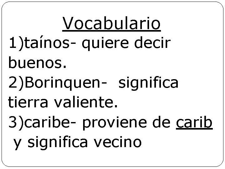 Vocabulario 1)taínos- quiere decir buenos. 2)Borinquen- significa tierra valiente. 3)caribe- proviene de carib y