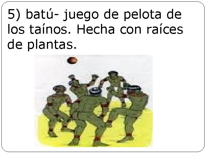 5) batú- juego de pelota de los taínos. Hecha con raíces de plantas. 