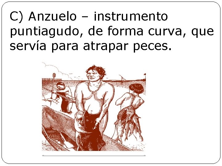 C) Anzuelo – instrumento puntiagudo, de forma curva, que servía para atrapar peces. 
