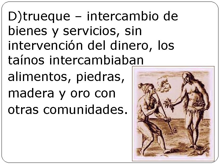 D)trueque – intercambio de bienes y servicios, sin intervención del dinero, los taínos intercambiaban