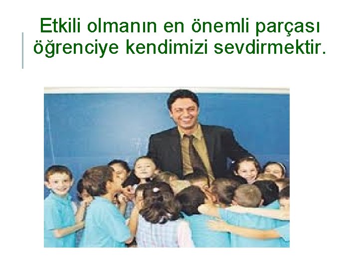 Etkili olmanın en önemli parçası öğrenciye kendimizi sevdirmektir. 