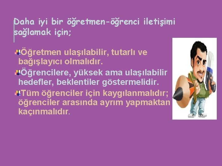 Daha iyi bir öğretmen-öğrenci iletişimi sağlamak için; Öğretmen ulaşılabilir, tutarlı ve bağışlayıcı olmalıdır. Öğrencilere,