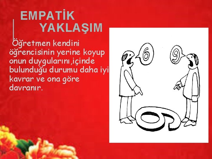 EMPATİK YAKLAŞIM Öğretmen kendini öğrencisinin yerine koyup onun duygularını, içinde bulunduğu durumu daha iyi