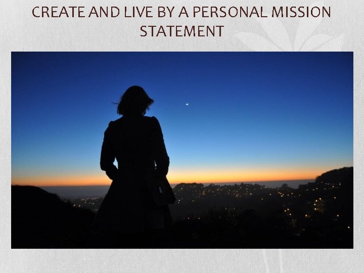 CREATE AND LIVE BY A PERSONAL MISSION STATEMENT 