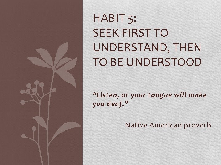 HABIT 5: SEEK FIRST TO UNDERSTAND, THEN TO BE UNDERSTOOD “Listen, or your tongue