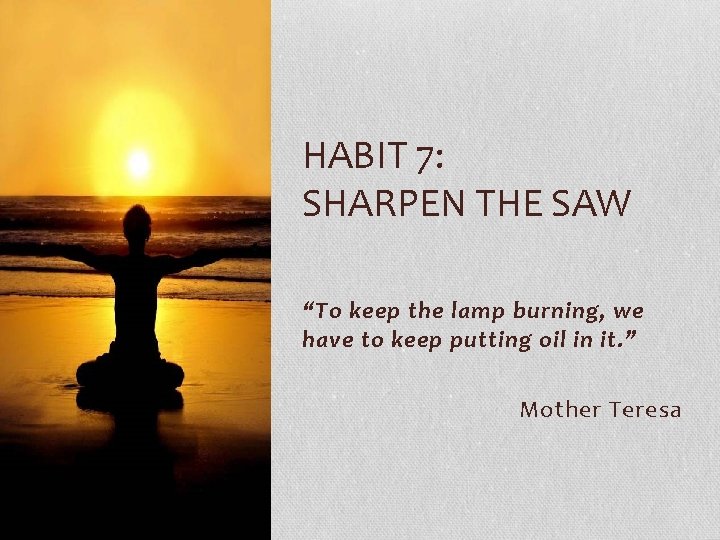 HABIT 7: SHARPEN THE SAW “To keep the lamp burning, we have to keep