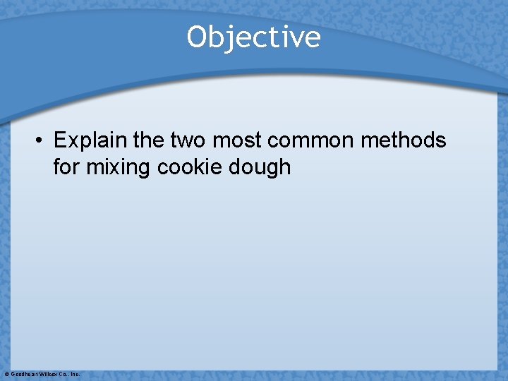 Objective • Explain the two most common methods for mixing cookie dough © Goodheart-Willcox
