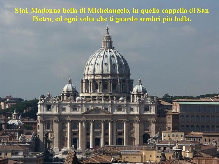 Stai, Madonna bella di Michelangelo, in quella cappella di San Pietro, ed ogni volta