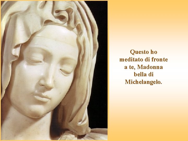 Questo ho meditato di fronte a te, Madonna bella di Michelangelo. 