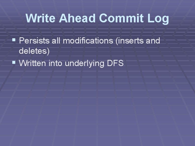 Write Ahead Commit Log § Persists all modifications (inserts and deletes) § Written into