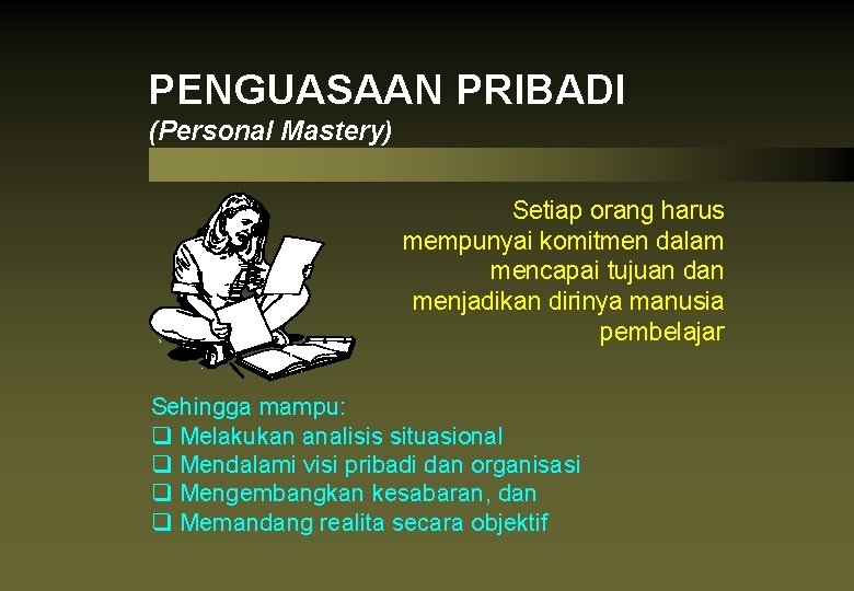 PENGUASAAN PRIBADI (Personal Mastery) Setiap orang harus mempunyai komitmen dalam mencapai tujuan dan menjadikan