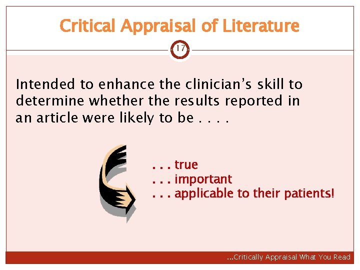 Critical Appraisal of Literature 17 Intended to enhance the clinician’s skill to determine whether