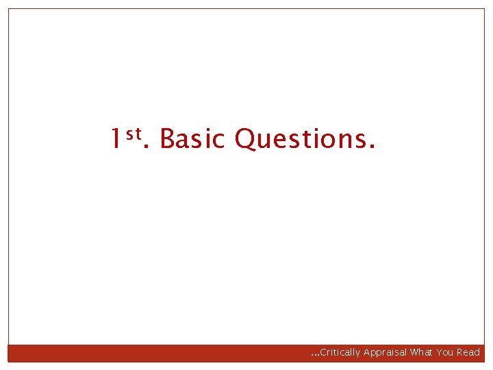 1 st. Basic Questions. . Critically Appraisal What You Read 