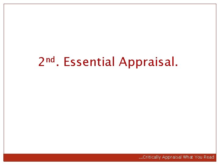 2 nd. Essential Appraisal. . Critically Appraisal What You Read 