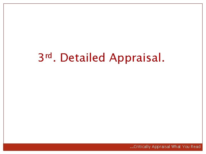 3 rd. Detailed Appraisal. . Critically Appraisal What You Read 