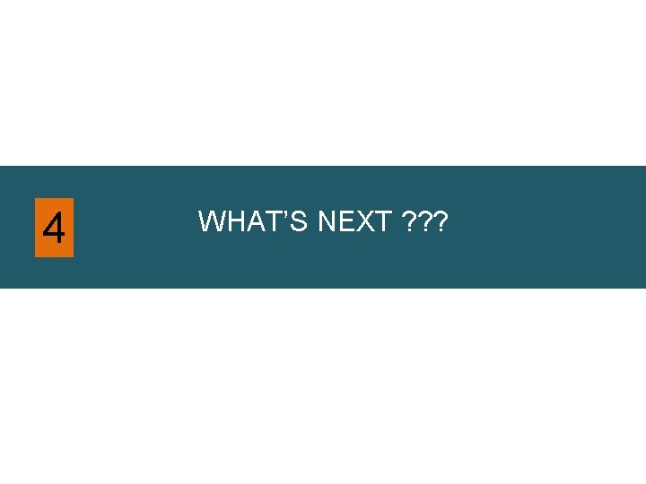 4 WHAT’S NEXT ? ? ? 