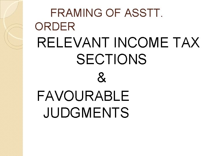 FRAMING OF ASSTT. ORDER RELEVANT INCOME TAX SECTIONS & FAVOURABLE JUDGMENTS FRAMING OF ASSTT. ORDER RELEVANT INCOME TAX SECTIONS & FAVOURABLE JUDGMENTS