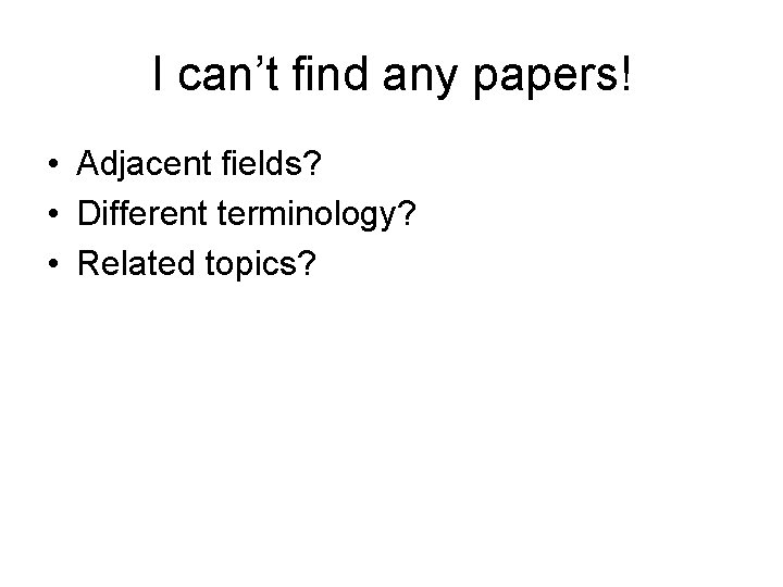 I can’t find any papers! • Adjacent fields? • Different terminology? • Related topics?