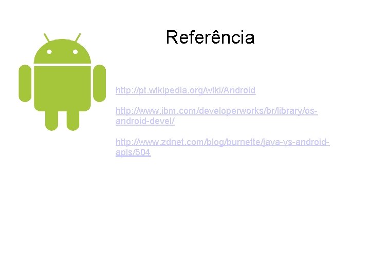 Referência http: //pt. wikipedia. org/wiki/Android http: //www. ibm. com/developerworks/br/library/osandroid-devel/ http: //www. zdnet. com/blog/burnette/java-vs-androidapis/504 