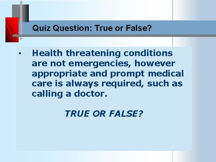 Quiz Question: True or False? • Health threatening conditions are not emergencies, however appropriate
