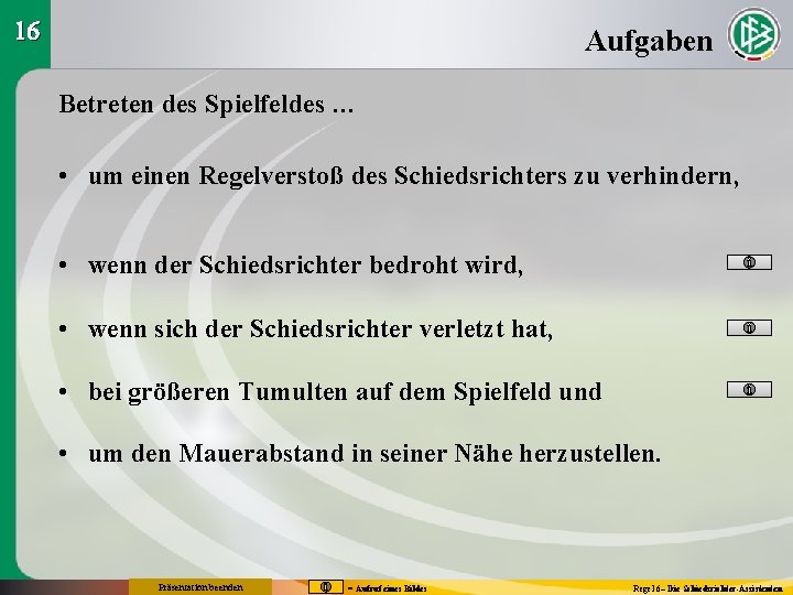 16 Aufgaben Betreten des Spielfeldes … • um einen Regelverstoß des Schiedsrichters zu verhindern,