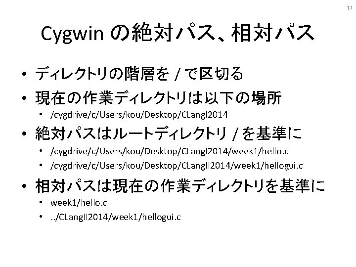 17 Cygwin の絶対パス、相対パス • ディレクトリの階層を / で区切る • 現在の作業ディレクトリは以下の場所 • /cygdrive/c/Users/kou/Desktop/CLang. I 2014 •