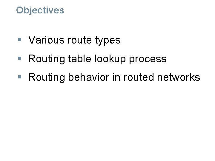 Objectives § Various route types § Routing table lookup process § Routing behavior in