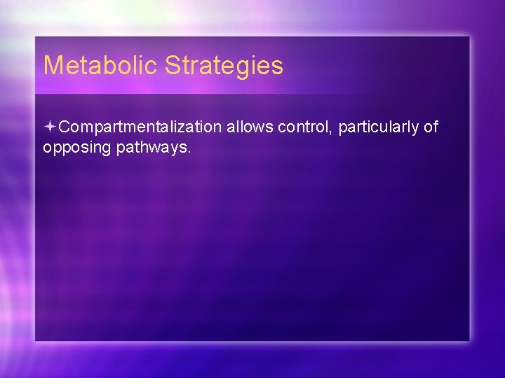 Metabolic Strategies Compartmentalization allows control, particularly of opposing pathways. 