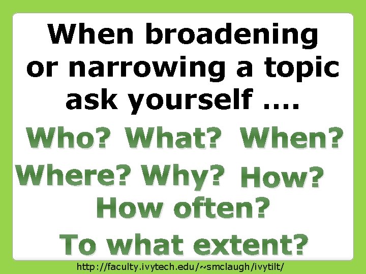 When broadening or narrowing a topic ask yourself …. Who? What? When? Where? Why?