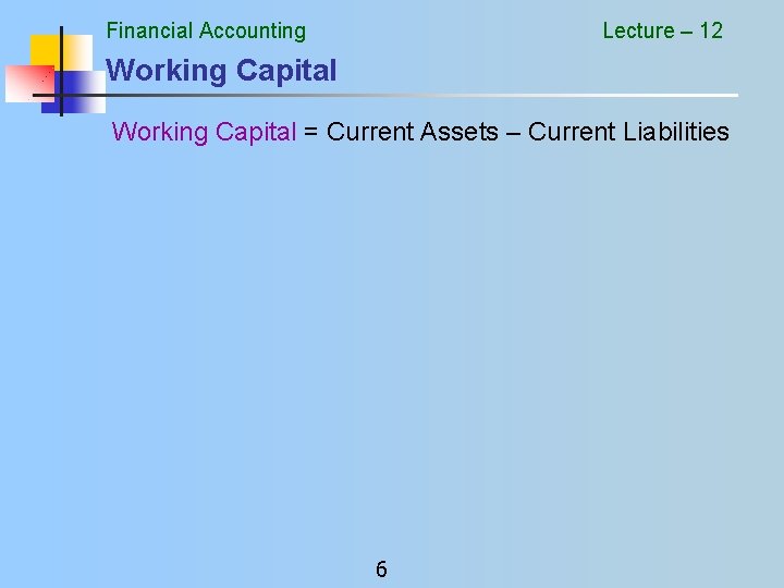 Financial Accounting Lecture – 12 Working Capital = Current Assets – Current Liabilities 6