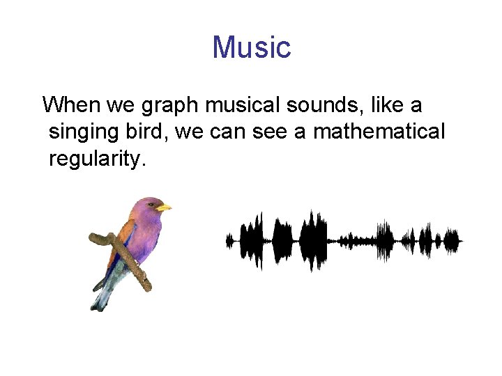 Music When we graph musical sounds, like a singing bird, we can see a