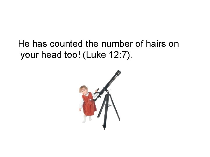 He has counted the number of hairs on your head too! (Luke 12: 7).