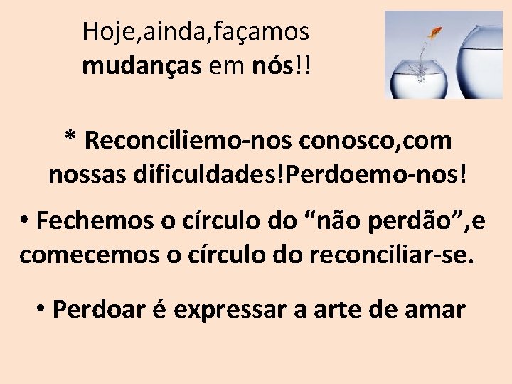 Hoje, ainda, façamos mudanças em nós!! * Reconciliemo-nos conosco, com nossas dificuldades!Perdoemo-nos! • Fechemos