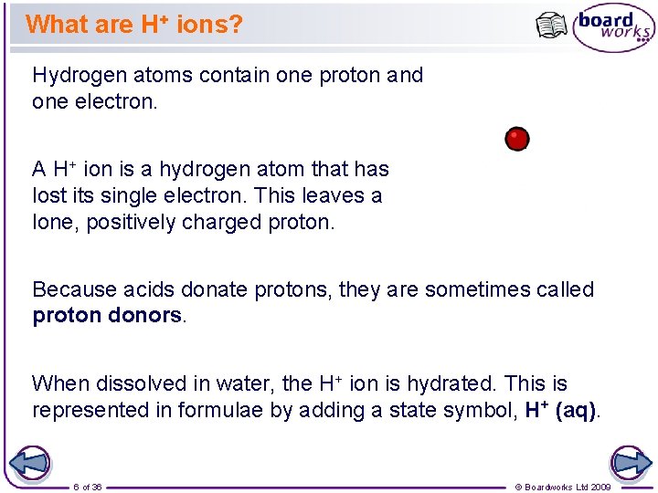 What are H+ ions? Hydrogen atoms contain one proton and one electron. A H+